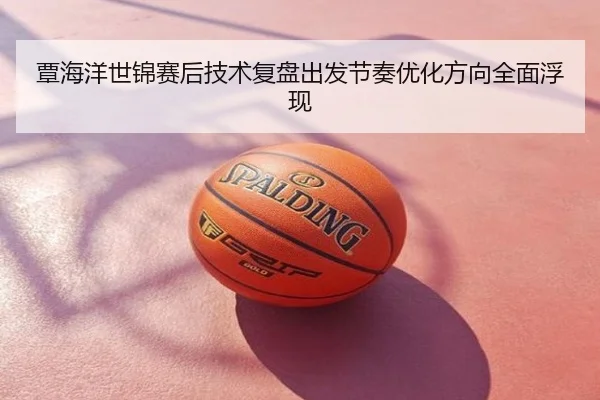 覃海洋世锦赛后技术复盘出发节奏优化方向全面浮现