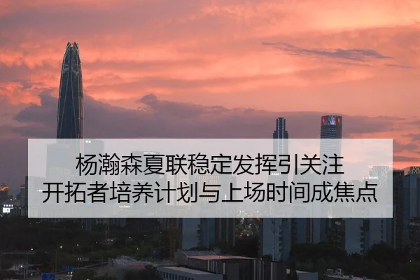 杨瀚森夏联稳定发挥引关注 开拓者培养计划与上场时间成焦点
