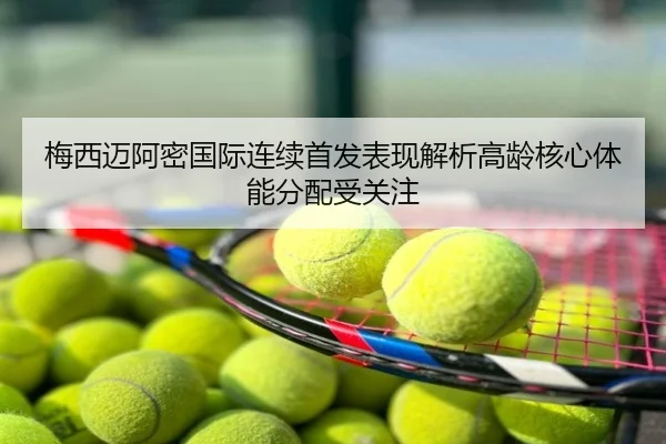 梅西迈阿密国际连续首发表现解析高龄核心体能分配受关注