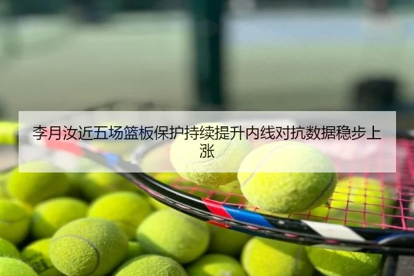 李月汝近五场篮板保护持续提升内线对抗数据稳步上涨